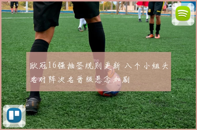欧冠16强抽签规则更新 八个小组头名对阵次名晋级悬念加剧
