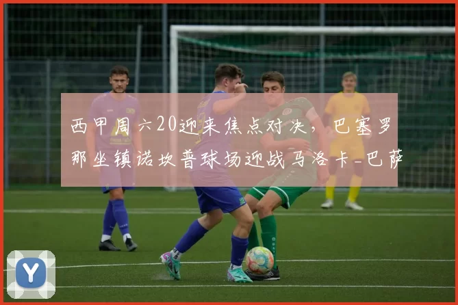 西甲周六20迎来焦点对决，巴塞罗那坐镇诺坎普球场迎战马洛卡_巴萨_主场_本赛季