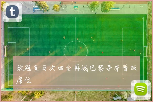 欧冠皇马次回合再战巴黎争夺晋级席位