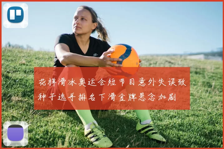 花样滑冰奥运会短节目意外失误致种子选手排名下滑金牌悬念加剧