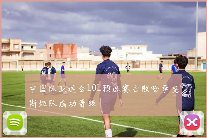 中国队亚运会LOL预选赛击败哈萨克斯坦队成功晋级