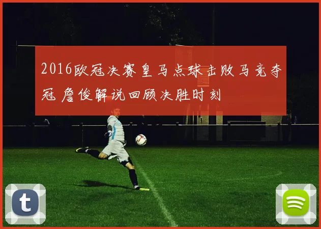 2016欧冠决赛皇马点球击败马竞夺冠 詹俊解说回顾决胜时刻