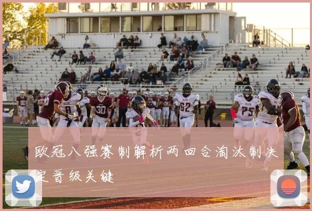 欧冠八强赛制解析两回合淘汰制决定晋级关键