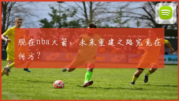现在nba火箭，未来重建之路究竟在何方？