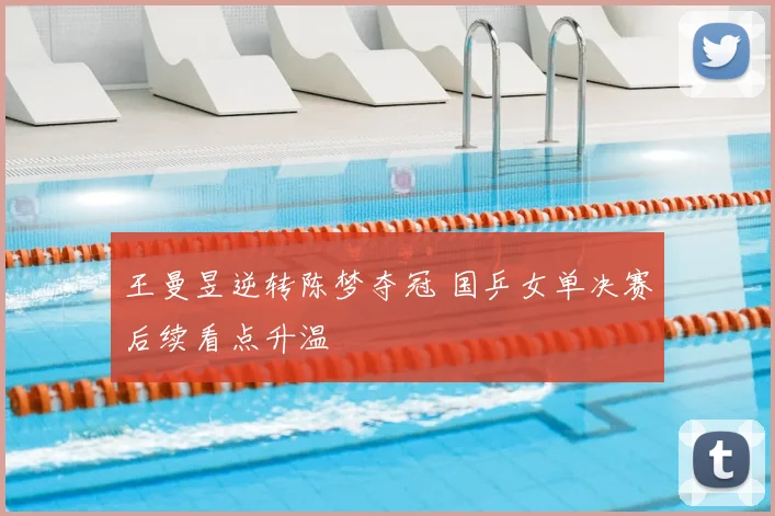 王曼昱逆转陈梦夺冠 国乒女单决赛后续看点升温
