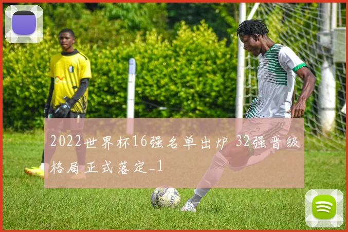 2022世界杯16强名单出炉 32强晋级格局正式落定_1