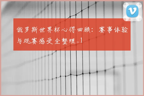 俄罗斯世界杯心得回顾：赛事体验与观赛感受全整理_1