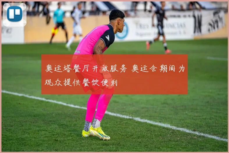 奥运塔餐厅开放服务 奥运会期间为观众提供餐饮便利