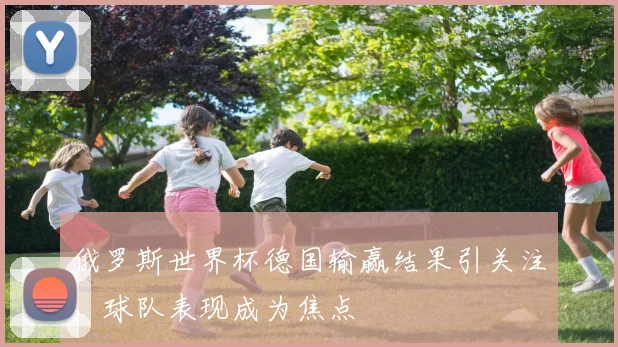俄罗斯世界杯德国输赢结果引关注,球队表现成为焦点