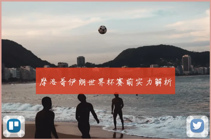 摩洛哥伊朗世界杯赛前实力解析