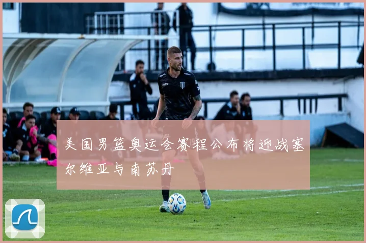 美国男篮奥运会赛程公布将迎战塞尔维亚与南苏丹