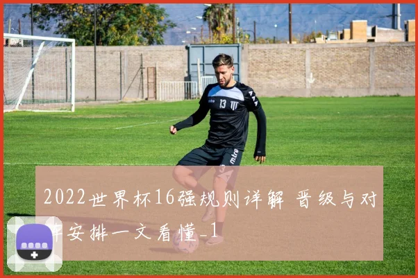 2022世界杯16强规则详解 晋级与对阵安排一文看懂_1