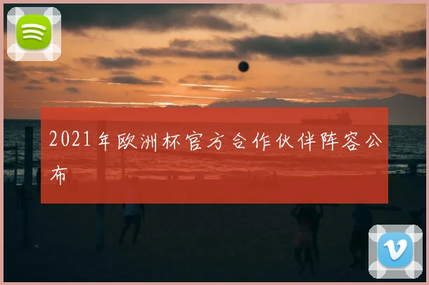 2021年欧洲杯官方合作伙伴阵容公布