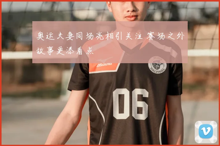 奥运夫妻同场亮相引关注 赛场之外故事更添看点