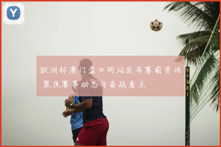 欧洲杯澳门盘口网站发布赛前资讯 聚焦赛事动态与备战看点