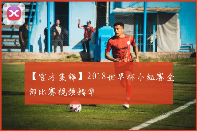 【官方集锦】2018世界杯小组赛全部比赛视频精华