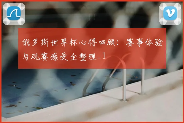俄罗斯世界杯心得回顾:赛事体验与观赛感受全整理_1