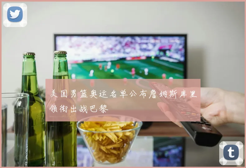 美国男篮奥运名单公布詹姆斯库里领衔出战巴黎
