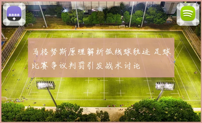 马格努斯原理解析弧线球轨迹 足球比赛争议判罚引发战术讨论