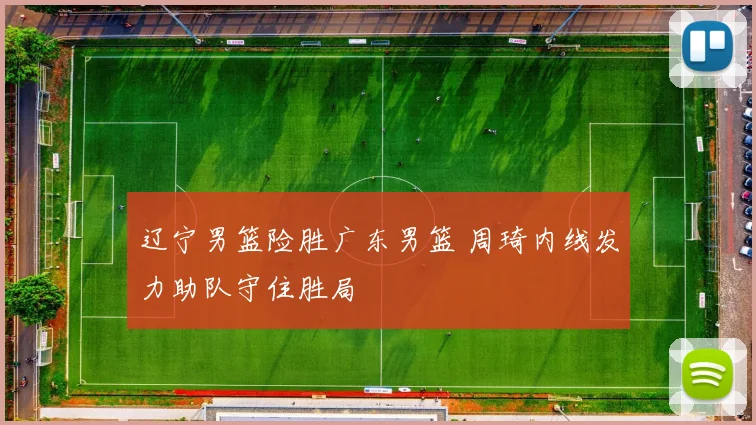 辽宁男篮险胜广东男篮 周琦内线发力助队守住胜局