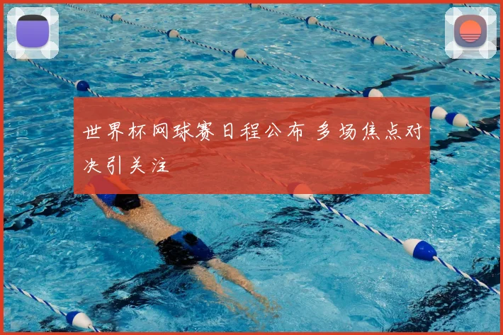 世界杯网球赛日程公布 多场焦点对决引关注