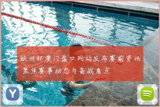 欧洲杯澳门盘口网站发布赛前资讯 聚焦赛事动态与备战看点