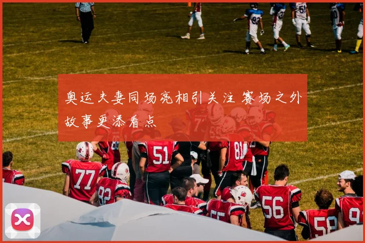 奥运夫妻同场亮相引关注 赛场之外故事更添看点