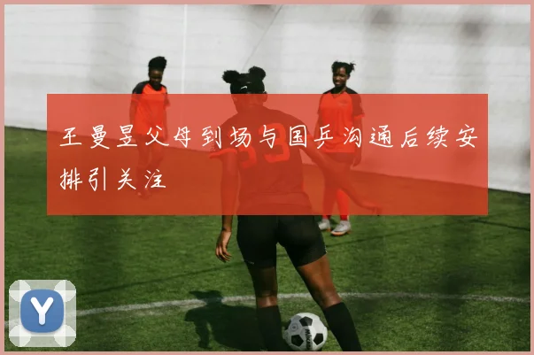 王曼昱父母到场与国乒沟通后续安排引关注