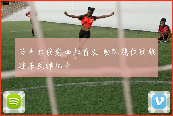 马杰尔伤愈回归首发 助队稳住防线迎来反弹机会
