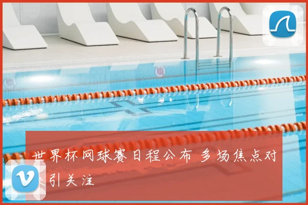 世界杯网球赛日程公布 多场焦点对决引关注