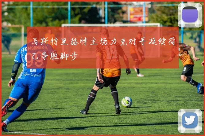马斯特里赫特主场力克对手延续荷乙争胜脚步