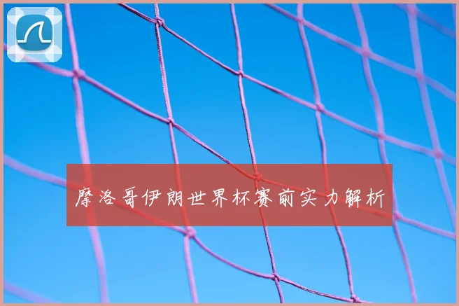 摩洛哥伊朗世界杯赛前实力解析