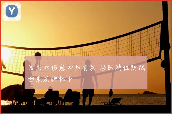 马杰尔伤愈回归首发 助队稳住防线迎来反弹机会